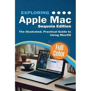 Exploring Apple Mac - Sequoia Edition: The Illustrated, Practical Guide to Using